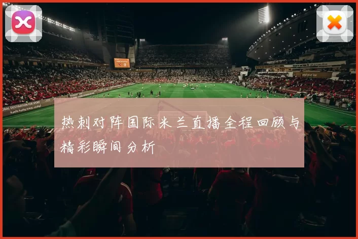 热刺对阵国际米兰直播全程回顾与精彩瞬间分析