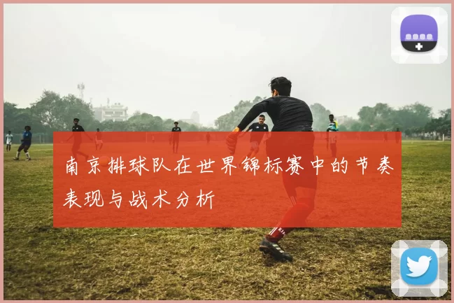 南京排球队在世界锦标赛中的节奏表现与战术分析