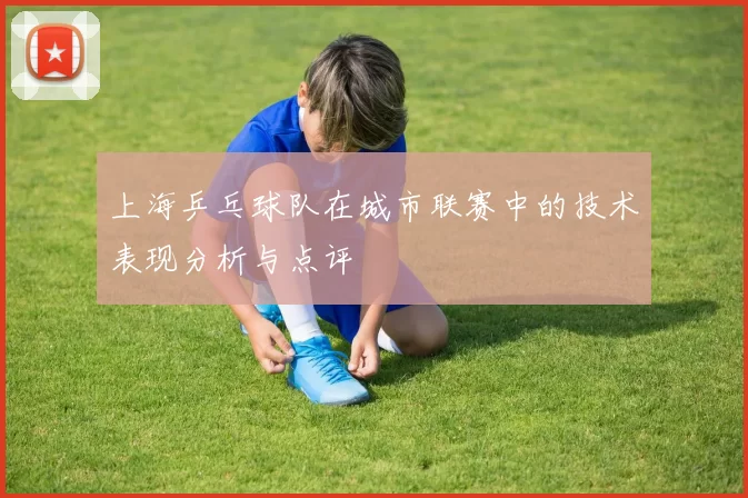 上海乒乓球队在城市联赛中的技术表现分析与点评