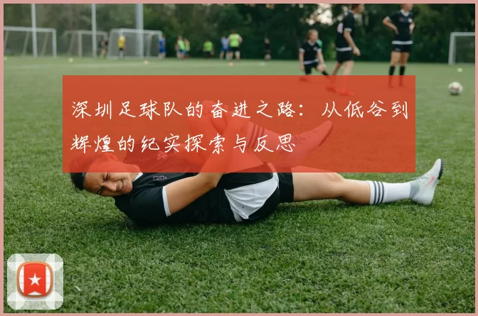 深圳足球队的奋进之路：从低谷到辉煌的纪实探索与反思