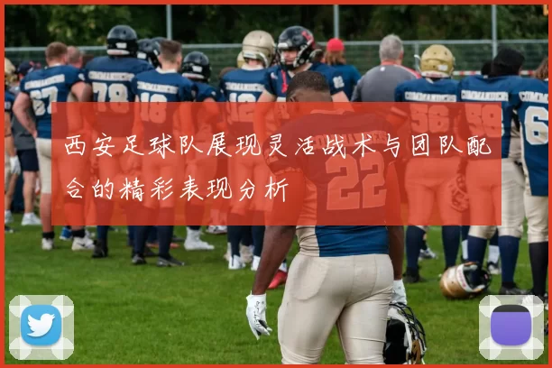 西安足球队展现灵活战术与团队配合的精彩表现分析