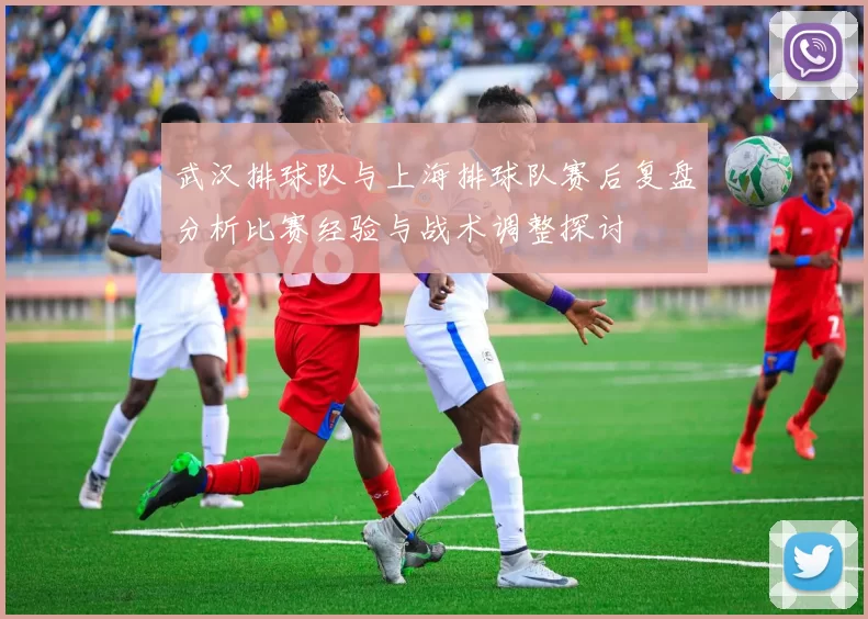 武汉排球队与上海排球队赛后复盘分析比赛经验与战术调整探讨