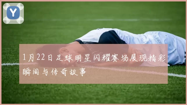 1月22日足球明星闪耀赛场展现精彩瞬间与传奇故事