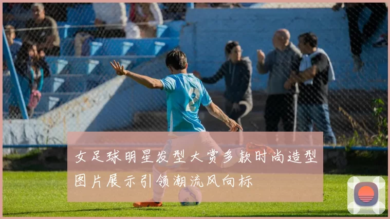 女足球明星发型大赏多款时尚造型图片展示引领潮流风向标