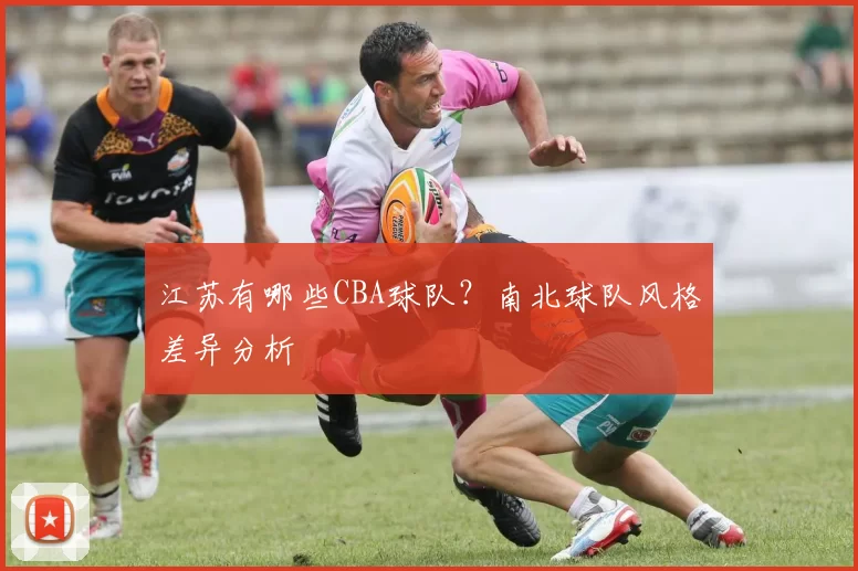 江苏有哪些CBA球队？南北球队风格差异分析