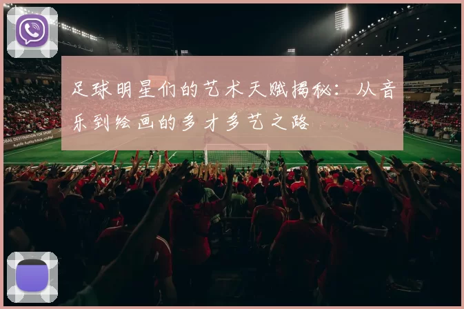 足球明星们的艺术天赋揭秘：从音乐到绘画的多才多艺之路