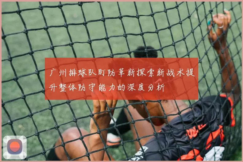 广州排球队盯防革新探索新战术提升整体防守能力的深度分析