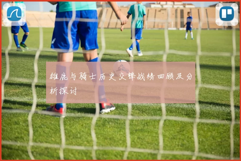 雄鹿与骑士历史交锋战绩回顾及分析探讨