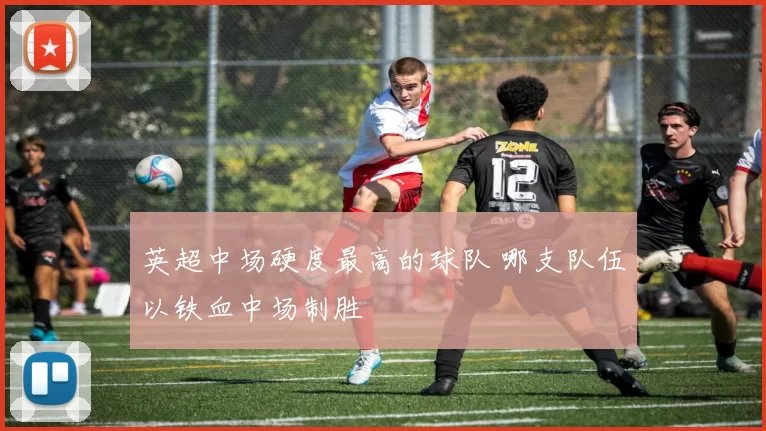 英超中场硬度最高的球队 哪支队伍以铁血中场制胜