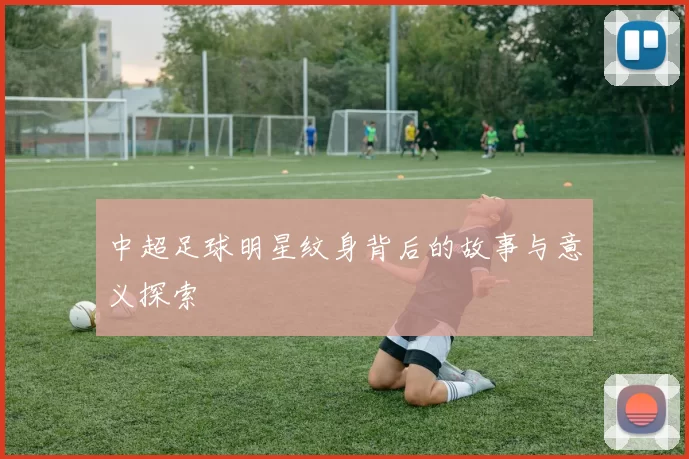 中超足球明星纹身背后的故事与意义探索