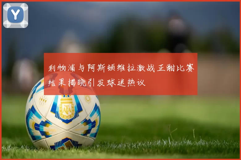 利物浦与阿斯顿维拉激战正酣比赛结果揭晓引发球迷热议
