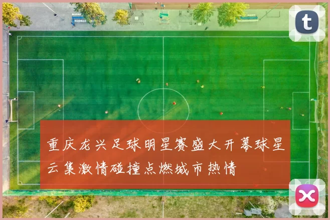 重庆龙兴足球明星赛盛大开幕球星云集激情碰撞点燃城市热情