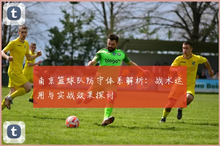 南京篮球队防守体系解析：战术运用与实战效果探讨