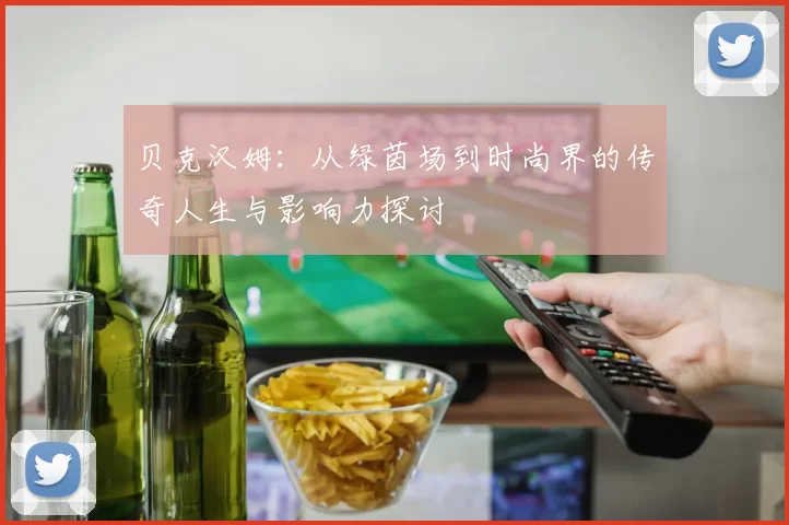 贝克汉姆：从绿茵场到时尚界的传奇人生与影响力探讨