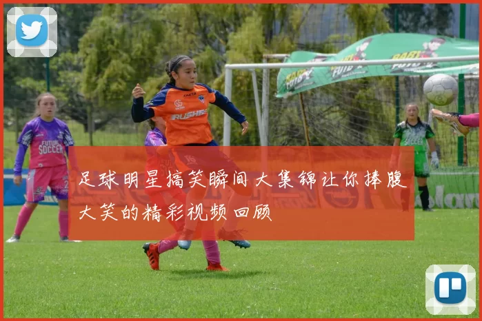 足球明星搞笑瞬间大集锦让你捧腹大笑的精彩视频回顾