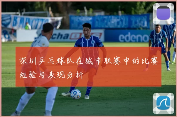深圳乒乓球队在城市联赛中的比赛经验与表现分析