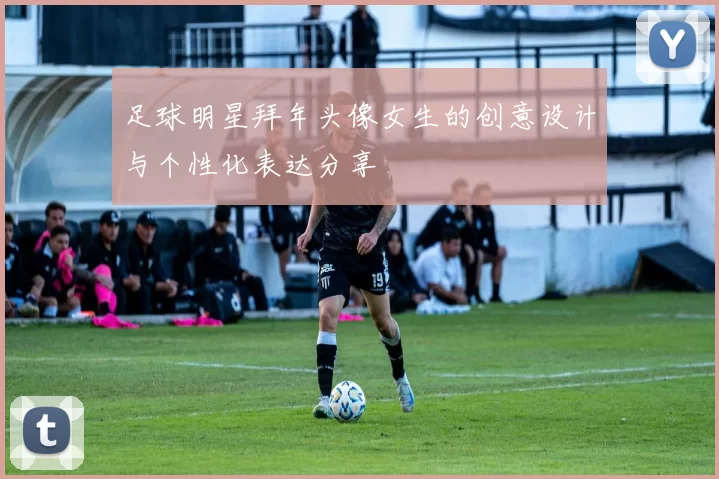 足球明星拜年头像女生的创意设计与个性化表达分享