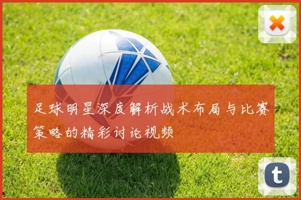 足球明星深度解析战术布局与比赛策略的精彩讨论视频