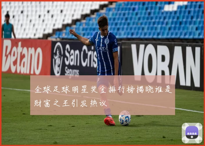 全球足球明星奖金排行榜揭晓谁是财富之王引发热议