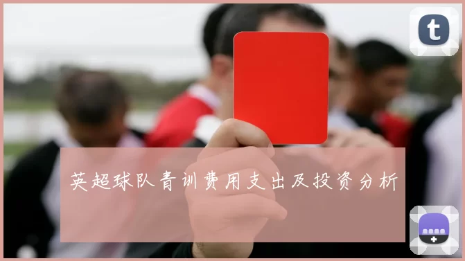 英超球队青训费用支出及投资分析