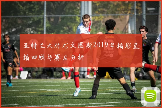 亚特兰大对尤文图斯2019年精彩直播回顾与赛后分析