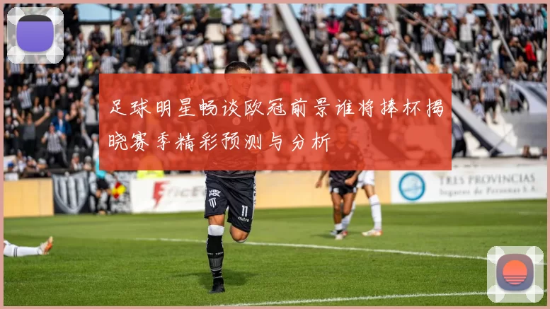足球明星畅谈欧冠前景谁将捧杯揭晓赛季精彩预测与分析