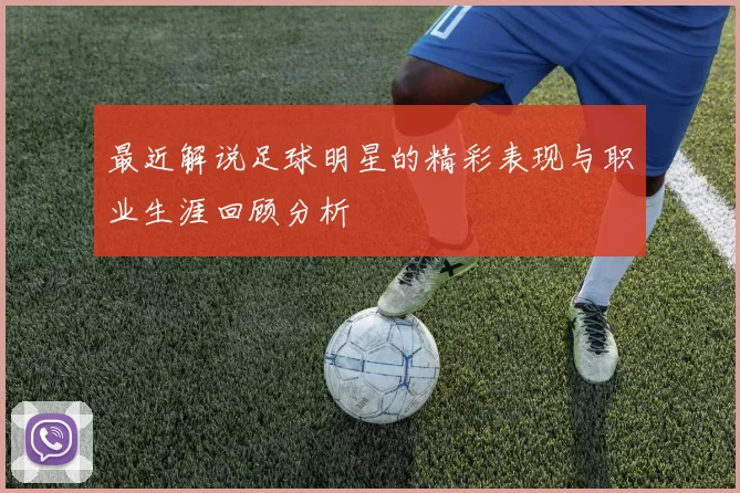 最近解说足球明星的精彩表现与职业生涯回顾分析