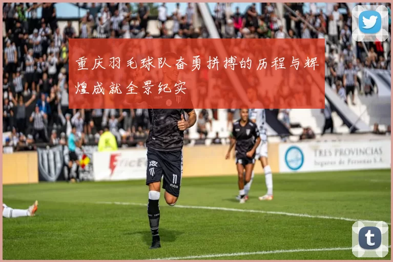 重庆羽毛球队奋勇拼搏的历程与辉煌成就全景纪实