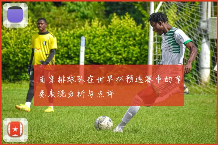 南京排球队在世界杯预选赛中的节奏表现分析与点评