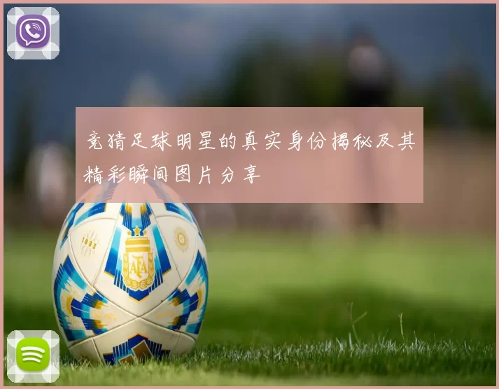 竞猜足球明星的真实身份揭秘及其精彩瞬间图片分享
