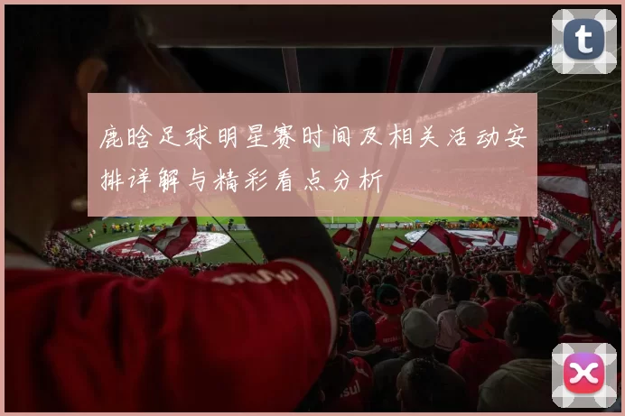 鹿晗足球明星赛时间及相关活动安排详解与精彩看点分析