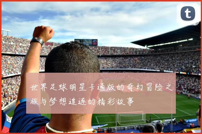 世界足球明星卡通版的奇幻冒险之旅与梦想追逐的精彩故事
