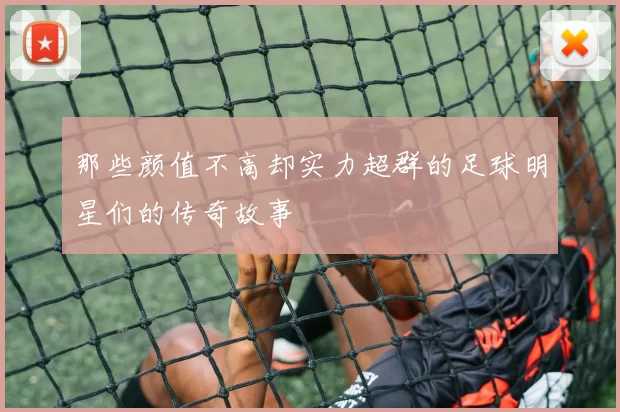 那些颜值不高却实力超群的足球明星们的传奇故事