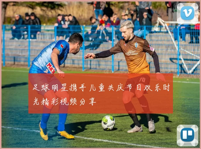 足球明星携手儿童共庆节日欢乐时光精彩视频分享