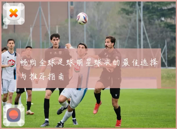 畅购全球足球明星球衣的最佳选择与推荐指南