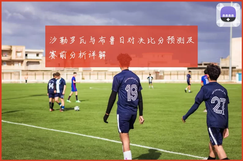 沙勒罗瓦与布鲁日对决比分预测及赛前分析详解