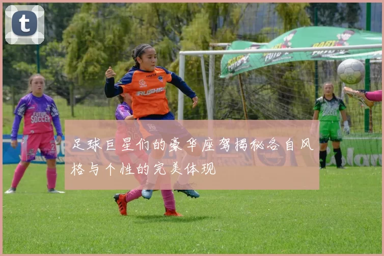足球巨星们的豪华座驾揭秘各自风格与个性的完美体现