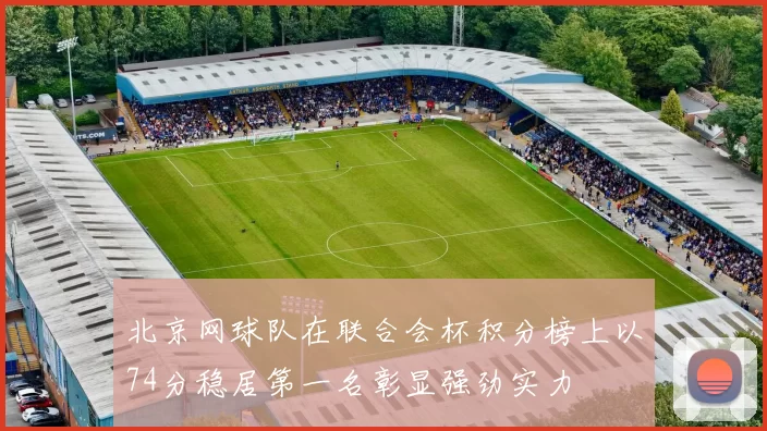 北京网球队在联合会杯积分榜上以74分稳居第一名彰显强劲实力