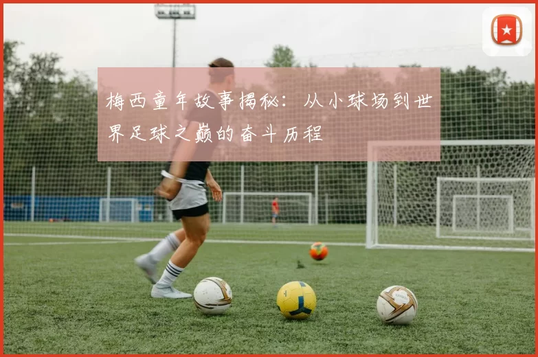 梅西童年故事揭秘：从小球场到世界足球之巅的奋斗历程