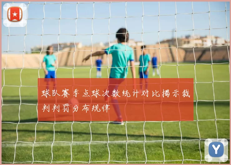 球队赛季点球次数统计对比揭示裁判判罚分布规律