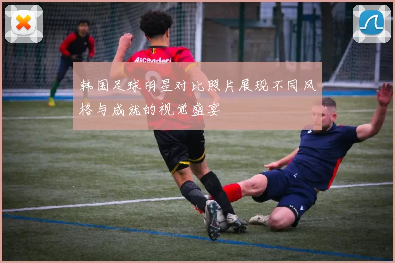 韩国足球明星对比照片展现不同风格与成就的视觉盛宴