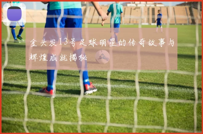 金头发13号足球明星的传奇故事与辉煌成就揭秘