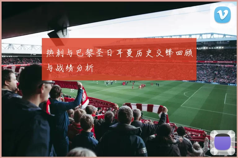热刺与巴黎圣日耳曼历史交锋回顾与战绩分析