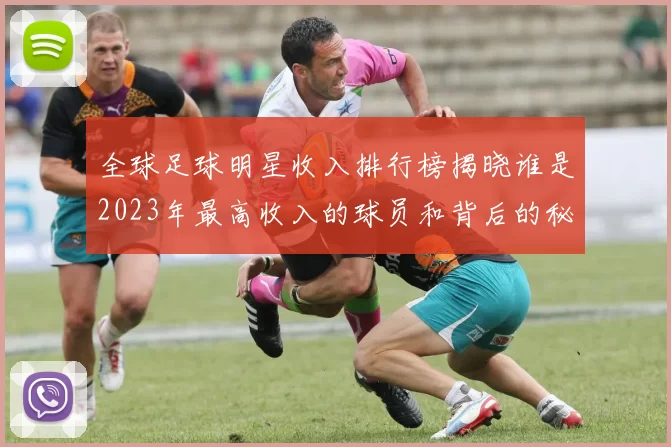全球足球明星收入排行榜揭晓谁是2023年最高收入的球员和背后的秘密