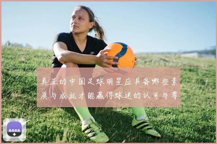 真正的中国足球明星应具备哪些素质与成就才能赢得球迷的认可与尊重