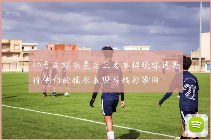 26号足球明星后卫名单揭晓球迷期待他们的精彩表现与精彩瞬间