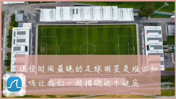 退役时间最晚的足球明星是谁你知道吗让我们一起揭晓这个谜底