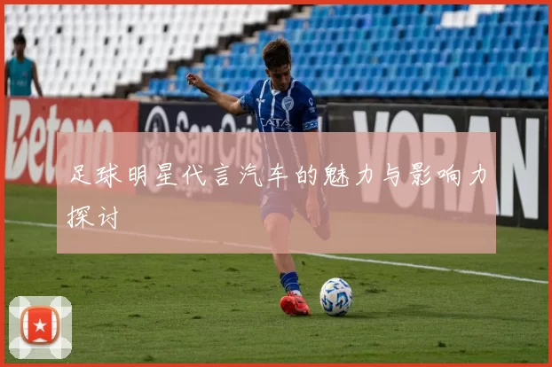 足球明星代言汽车的魅力与影响力探讨
