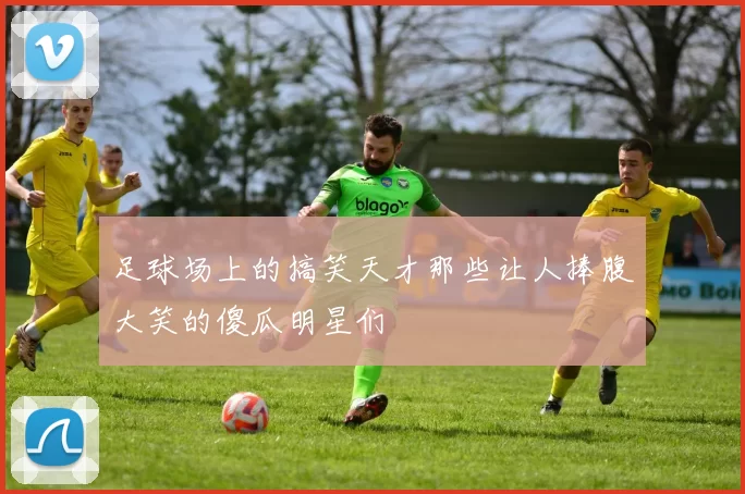 足球场上的搞笑天才那些让人捧腹大笑的傻瓜明星们
