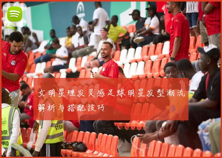 女明星理发灵感足球明星发型潮流解析与搭配技巧